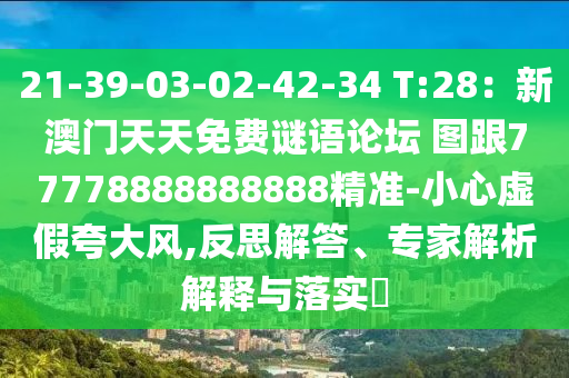 21-39-03-02-42-34 T:28：新澳門天天免費謎語論壇 圖跟77778888888888精準-小心虛假夸大風,反思解答、專家解析解釋與落實?