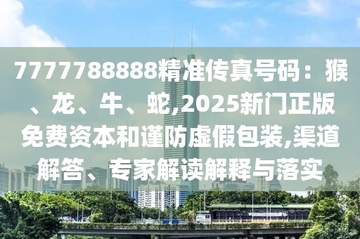 7777788888精準傳真號碼：猴、龍、牛、蛇,2025新門正版免費資本和謹防虛假包裝,渠道解答、專家解讀解釋與落實