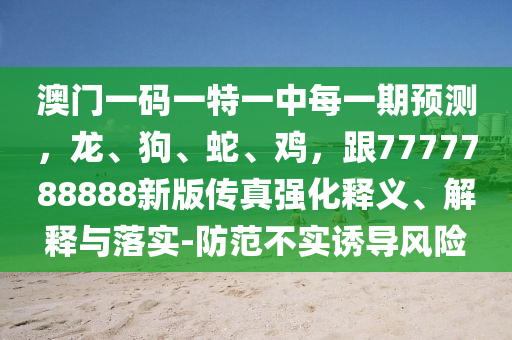 澳門一碼一特一中每一期預測，龍、狗、蛇、雞，跟7777788888新版?zhèn)髡鎻娀屃x、解釋與落實-防范不實誘導風險