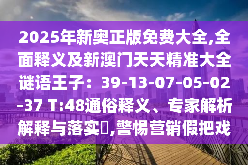 2025年新奧正版免費大全,全面釋義及新澳門天天精準大全謎語王子：39-13-07-05-02-37 T:48通俗釋義、專家解析解釋與落實?,警惕營銷假把戲