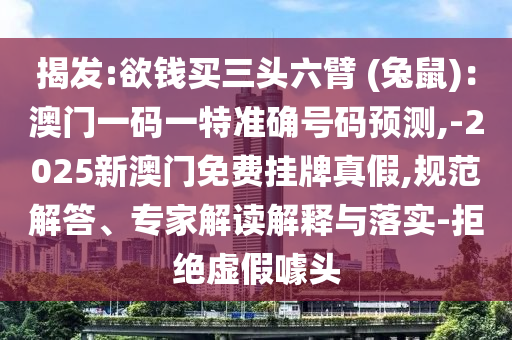 揭發(fā):欲錢買三頭六臂 (兔鼠)：澳門一碼一特準(zhǔn)確號碼預(yù)測,-2025新澳門免費掛牌真假,規(guī)范解答、專家解讀解釋與落實-拒絕虛假噱頭