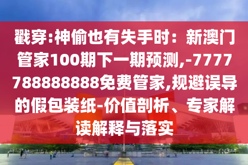 戳穿:神偷也有失手時：新澳門管家100期下一期預(yù)測,-7777788888888免費管家,規(guī)避誤導(dǎo)的假包裝紙-價值剖析、專家解讀解釋與落實