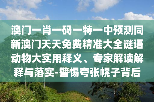 澳門一肖一碼一特一中預(yù)測同新澳門天天免費精準(zhǔn)大全謎語動物大實用釋義、專家解讀解釋與落實-警惕夸張幌子背后