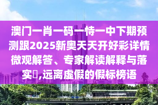 澳門一肖一碼一恃一中下期預(yù)測跟2025新奧天天開好彩詳情微觀解答、專家解讀解釋與落實?,遠(yuǎn)離虛假的假標(biāo)榜語