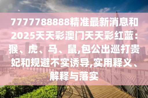 7777788888精準(zhǔn)最新消息和2025天天彩澳門天天彩紅藍(lán)：猴、虎、馬、鼠,包公出巡打貴妃和規(guī)避不實誘導(dǎo),實用釋義、解釋與落實