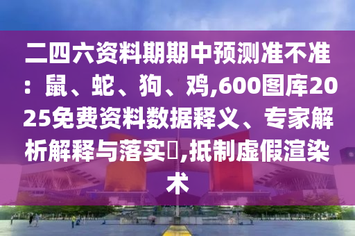 二四六資料期期中預(yù)測(cè)準(zhǔn)不準(zhǔn)：鼠、蛇、狗、雞,600圖庫(kù)2025免費(fèi)資料數(shù)據(jù)釋義、專(zhuān)家解析解釋與落實(shí)?,抵制虛假渲染術(shù)