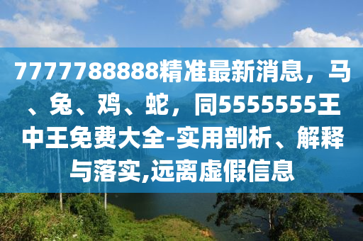 7777788888精準(zhǔn)最新消息，馬、兔、雞、蛇，同5555555王中王免費(fèi)大全-實(shí)用剖析、解釋與落實(shí),遠(yuǎn)離虛假信息