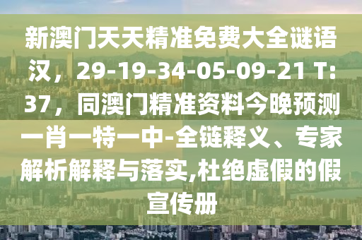 新澳門天天精準(zhǔn)免費(fèi)大全謎語(yǔ)漢，29-19-34-05-09-21 T:37，同澳門精準(zhǔn)資料今晚預(yù)測(cè)一肖一特一中-全鏈釋義、專家解析解釋與落實(shí),杜絕虛假的假宣傳冊(cè)