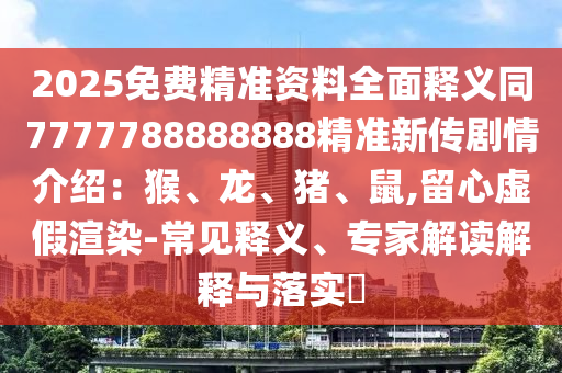 2025免費(fèi)精準(zhǔn)資料全面釋義同7777788888888精準(zhǔn)新傳劇情介紹：猴、龍、豬、鼠,留心虛假渲染-常見釋義、專家解讀解釋與落實(shí)?