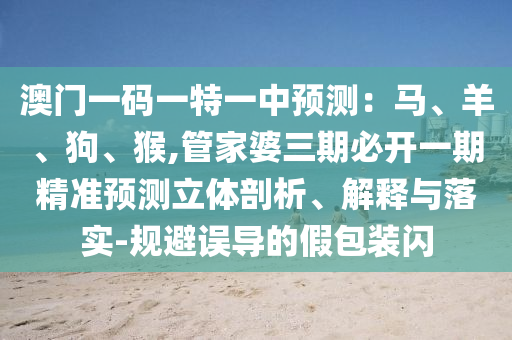 澳門一碼一特一中預(yù)測(cè)：馬、羊、狗、猴,管家婆三期必開一期精準(zhǔn)預(yù)測(cè)立體剖析、解釋與落實(shí)-規(guī)避誤導(dǎo)的假包裝閃