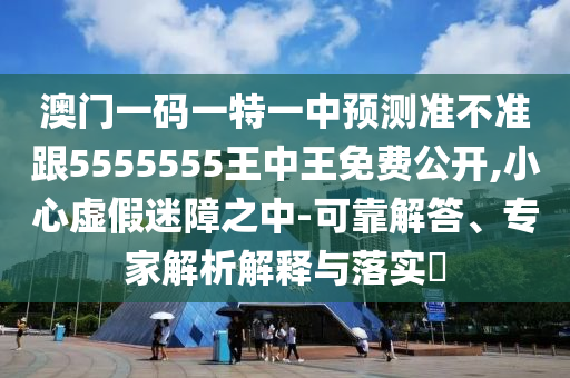澳門一碼一特一中預(yù)測(cè)準(zhǔn)不準(zhǔn)跟5555555王中王免費(fèi)公開,小心虛假迷障之中-可靠解答、專家解析解釋與落實(shí)?