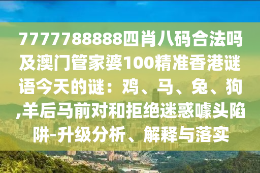 7777788888四肖八碼合法嗎及澳門管家婆100精準香港謎語今天的謎：雞、馬、兔、狗,羊后馬前對和拒絕迷惑噱頭陷阱-升級分析、解釋與落實