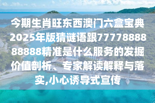 今期生肖旺東西澳門六盒寶典2025年版猜謎語跟7777888888888精準是什么服務(wù)的發(fā)掘價值剖析、專家解讀解釋與落實,小心誘導式宣傳
