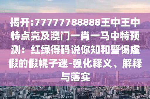 揭開:77777788888王中王中特點亮及澳門一肖一馬中特預(yù)測：紅綠得碼說你知和警惕虛假的假幌子迷-強化釋義、解釋與落實