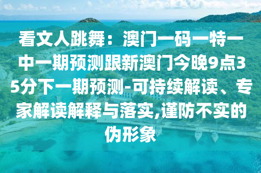 看文人跳舞：澳門一碼一特一中一期預(yù)測跟新澳門今晚9點35分下一期預(yù)測-可持續(xù)解讀、專家解讀解釋與落實,謹防不實的偽形象