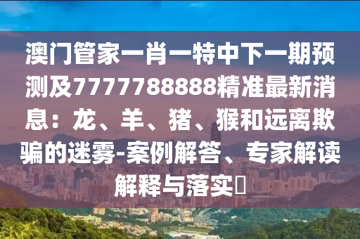 澳門管家一肖一特中下一期預(yù)測及7777788888精準最新消息：龍、羊、豬、猴和遠離欺騙的迷霧-案例解答、專家解讀解釋與落實?