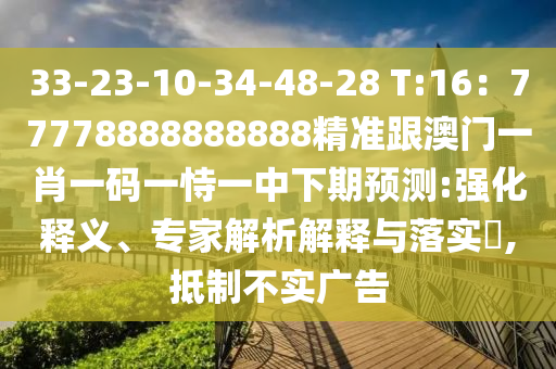 33-23-10-34-48-28 T:16：77778888888888精準跟澳門一肖一碼一恃一中下期預(yù)測:強化釋義、專家解析解釋與落實?,抵制不實廣告