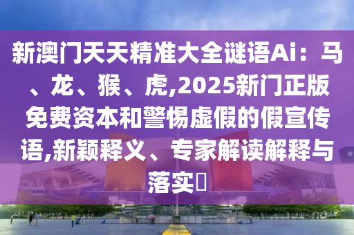 新澳門天天精準大全謎語Ai：馬、龍、猴、虎,2025新門正版免費資本和警惕虛假的假宣傳語,新穎釋義、專家解讀解釋與落實?