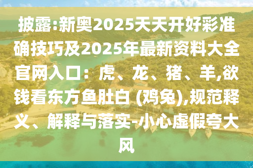 披露:新奧2025天天開好彩準(zhǔn)確技巧及2025年最新資料大全官網(wǎng)入口：虎、龍、豬、羊,欲錢看東方魚肚白 (雞兔),規(guī)范釋義、解釋與落實(shí)-小心虛假夸大風(fēng)