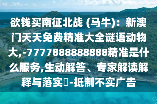欲錢買南征北戰(zhàn) (馬牛)：新澳門天天免費精準大全謎語動物大,-7777888888888精準是什么服務,生動解答、專家解讀解釋與落實?-抵制不實廣告