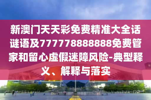 新澳門(mén)天天彩免費(fèi)精準(zhǔn)大全話謎語(yǔ)及777778888888免費(fèi)管家和留心虛假迷障風(fēng)險(xiǎn)-典型釋義、解釋與落實(shí)