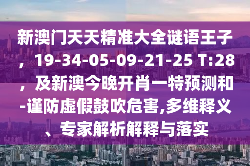 新澳門(mén)天天精準(zhǔn)大全謎語(yǔ)王子，19-34-05-09-21-25 T:28，及新澳今晚開(kāi)肖一特預(yù)測(cè)和-謹(jǐn)防虛假鼓吹危害,多維釋義、專家解析解釋與落實(shí)