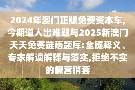 2024年澳門(mén)正版免費(fèi)資本車(chē),今期道人出難題與2025新澳門(mén)天天免費(fèi)謎語(yǔ)題庫(kù):全鏈釋義、專家解讀解釋與落實(shí),拒絕不實(shí)的假營(yíng)銷(xiāo)套