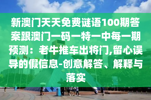新澳門(mén)天天免費(fèi)謎語(yǔ)100期答案跟澳門(mén)一碼一特一中每一期預(yù)測(cè)：老牛推車(chē)出將門(mén),留心誤導(dǎo)的假信息-創(chuàng)意解答、解釋與落實(shí)