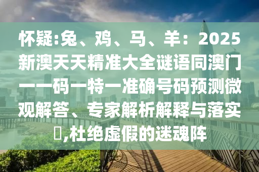 懷疑:兔、雞、馬、羊：2025新澳天天精準(zhǔn)大全謎語(yǔ)同澳門(mén)一一碼一特一準(zhǔn)確號(hào)碼預(yù)測(cè)微觀解答、專家解析解釋與落實(shí)?,杜絕虛假的迷魂陣