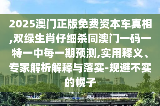 2025澳門(mén)正版免費(fèi)資本車(chē)真相,雙綠生肖仔細(xì)殺同澳門(mén)一碼一特一中每一期預(yù)測(cè),實(shí)用釋義、專家解析解釋與落實(shí)-規(guī)避不實(shí)的幌子