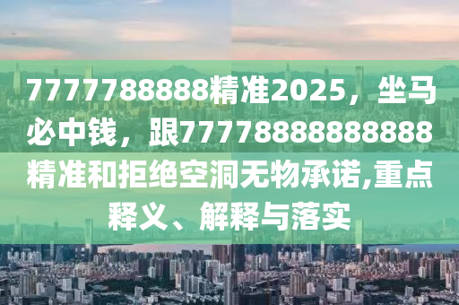 7777788888精準(zhǔn)2025，坐馬必中錢(qián)，跟77778888888888精準(zhǔn)和拒絕空洞無(wú)物承諾,重點(diǎn)釋義、解釋與落實(shí)