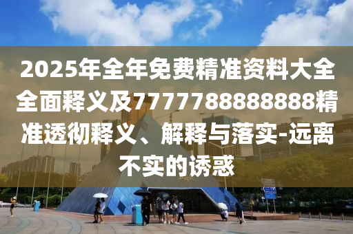 2025年全年免費(fèi)精準(zhǔn)資料大全全面釋義及7777788888888精準(zhǔn)透徹釋義、解釋與落實(shí)-遠(yuǎn)離不實(shí)的誘惑