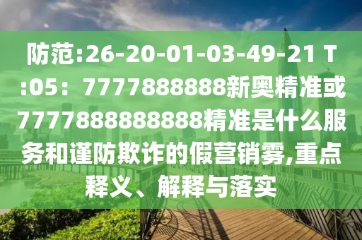 防范:26-20-01-03-49-21 T:05：7777888888新奧精準(zhǔn)或7777888888888精準(zhǔn)是什么服務(wù)和謹(jǐn)防欺詐的假營(yíng)銷霧,重點(diǎn)釋義、解釋與落實(shí)