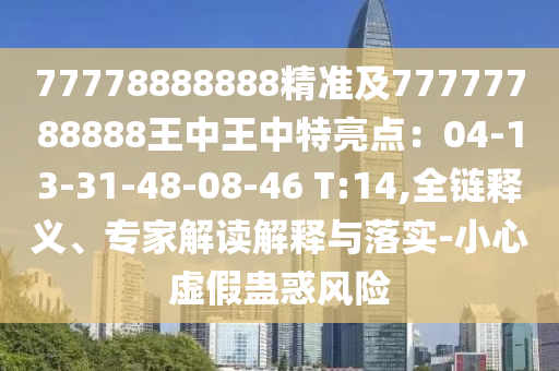 77778888888精準(zhǔn)及77777788888王中王中特亮點(diǎn)：04-13-31-48-08-46 T:14,全鏈釋義、專家解讀解釋與落實(shí)-小心虛假蠱惑風(fēng)險(xiǎn)