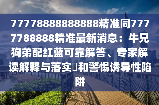 77778888888888精準(zhǔn)同7777788888精準(zhǔn)最新消息：牛兄狗弟配紅藍(lán)可靠解答、專家解讀解釋與落實?和警惕誘導(dǎo)性陷阱