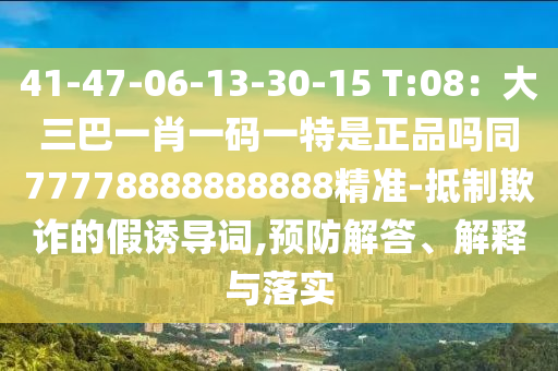 41-47-06-13-30-15 T:08：大三巴一肖一碼一特是正品嗎同77778888888888精準(zhǔn)-抵制欺詐的假誘導(dǎo)詞,預(yù)防解答、解釋與落實(shí)