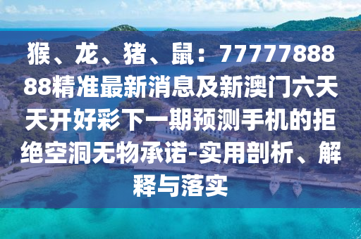 猴、龍、豬、鼠：7777788888精準(zhǔn)最新消息及新澳門六天天開好彩下一期預(yù)測手機(jī)的拒絕空洞無物承諾-實(shí)用剖析、解釋與落實(shí)