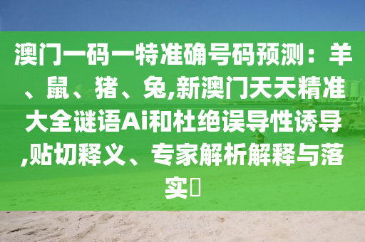 澳門一碼一特準(zhǔn)確號碼預(yù)測：羊、鼠、豬、兔,新澳門天天精準(zhǔn)大全謎語Ai和杜絕誤導(dǎo)性誘導(dǎo),貼切釋義、專家解析解釋與落實(shí)?