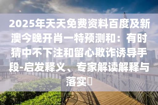 2025年天天免費(fèi)資料百度及新澳今晚開肖一特預(yù)測和：有時猜中不下注和留心欺詐誘導(dǎo)手段-啟發(fā)釋義、專家解讀解釋與落實(shí)?