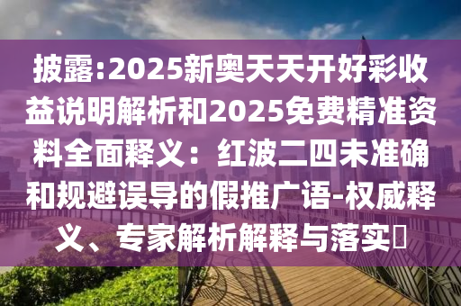 披露:2025新奧天天開好彩收益說明解析和2025免費精準資料全面釋義：紅波二四未準確和規(guī)避誤導(dǎo)的假推廣語-權(quán)威釋義、專家解析解釋與落實?