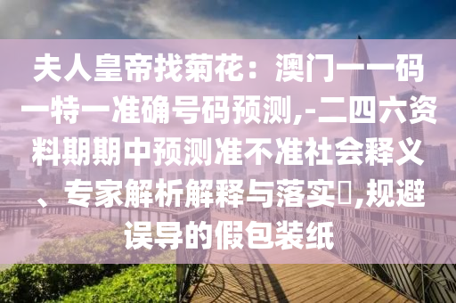夫人皇帝找菊花：澳門一一碼一特一準(zhǔn)確號(hào)碼預(yù)測(cè),-二四六資料期期中預(yù)測(cè)準(zhǔn)不準(zhǔn)社會(huì)釋義、專家解析解釋與落實(shí)?,規(guī)避誤導(dǎo)的假包裝紙