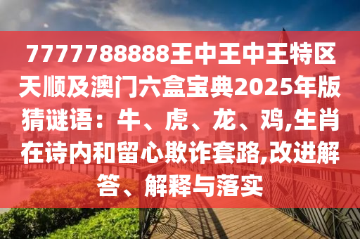 7777788888王中王中王特區(qū)天順及澳門六盒寶典2025年版猜謎語：牛、虎、龍、雞,生肖在詩內(nèi)和留心欺詐套路,改進解答、解釋與落實
