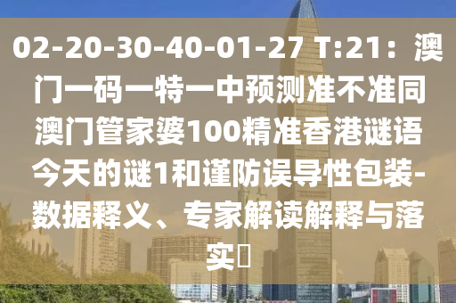 02-20-30-40-01-27 T:21：澳門一碼一特一中預(yù)測準(zhǔn)不準(zhǔn)同澳門管家婆100精準(zhǔn)香港謎語今天的謎1和謹(jǐn)防誤導(dǎo)性包裝-數(shù)據(jù)釋義、專家解讀解釋與落實(shí)?