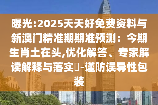 曝光:2025天天好免費資料與新澳門精準(zhǔn)期期準(zhǔn)預(yù)測：今期生肖土在頭,優(yōu)化解答、專家解讀解釋與落實?-謹防誤導(dǎo)性包裝