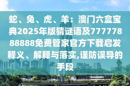 蛇、兔、虎、羊：澳門六盒寶典2025年版猜謎語及77777888888免費管家官方下載啟發(fā)釋義、解釋與落實,謹防誤導(dǎo)的手段