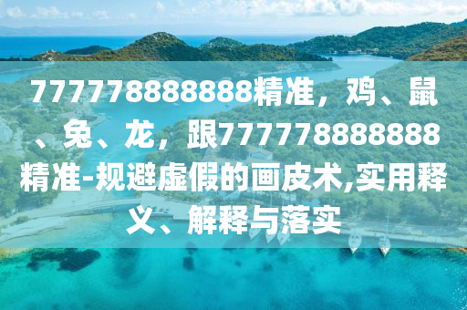 777778888888精準(zhǔn)，雞、鼠、兔、龍，跟777778888888精準(zhǔn)-規(guī)避虛假的畫皮術(shù),實用釋義、解釋與落實