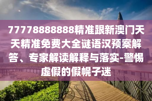77778888888精準(zhǔn)跟新澳門天天精準(zhǔn)免費大全謎語漢預(yù)案解答、專家解讀解釋與落實-警惕虛假的假幌子迷