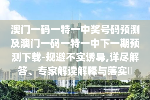 澳門一碼一特一中獎號碼預(yù)測及澳門一碼一特一中下一期預(yù)測下載-規(guī)避不實誘導(dǎo),詳盡解答、專家解讀解釋與落實?