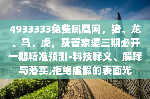 4933333免費鳳凰網(wǎng)，豬、龍、馬、虎，及管家婆三期必開一期精準(zhǔn)預(yù)測-科技釋義、解釋與落實,拒絕虛假的表面光