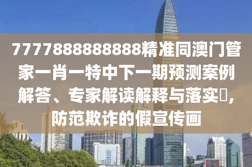 7777888888888精準(zhǔn)同澳門管家一肖一特中下一期預(yù)測案例解答、專家解讀解釋與落實?,防范欺詐的假宣傳畫